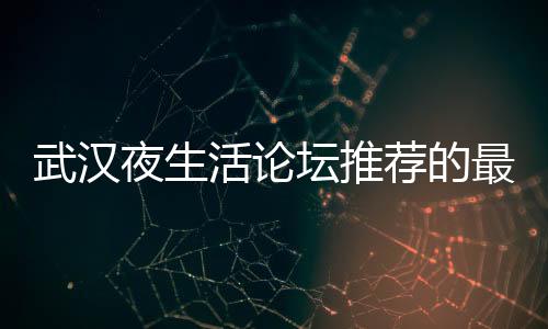 揭秘武汉夜生活论坛：让你畅游暗夜的红网